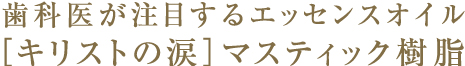 歯科医が注目するエッセンスオイル[キリストの涙]マスティック樹脂